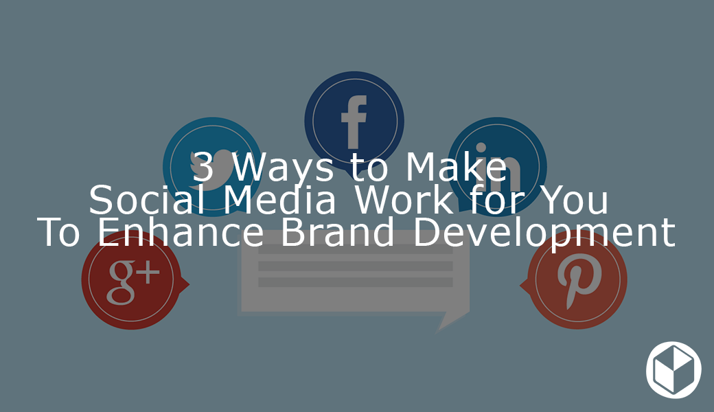 3 Ways to Make Social Media Work for You To Enhance Brand Development